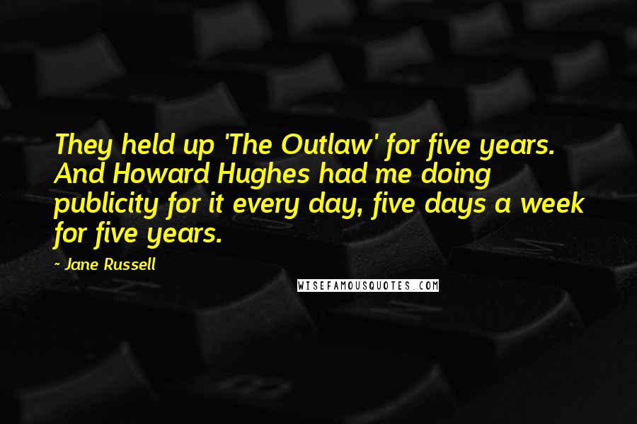 Jane Russell quotes: They held up 'The Outlaw' for five years. And Howard Hughes had me doing publicity for it every day, five days a week for five years. Jane Russell quotes: They held up 'The Outlaw' for five years. And Howard Hughes had me doing publicity for it every day, five days a week for five years.