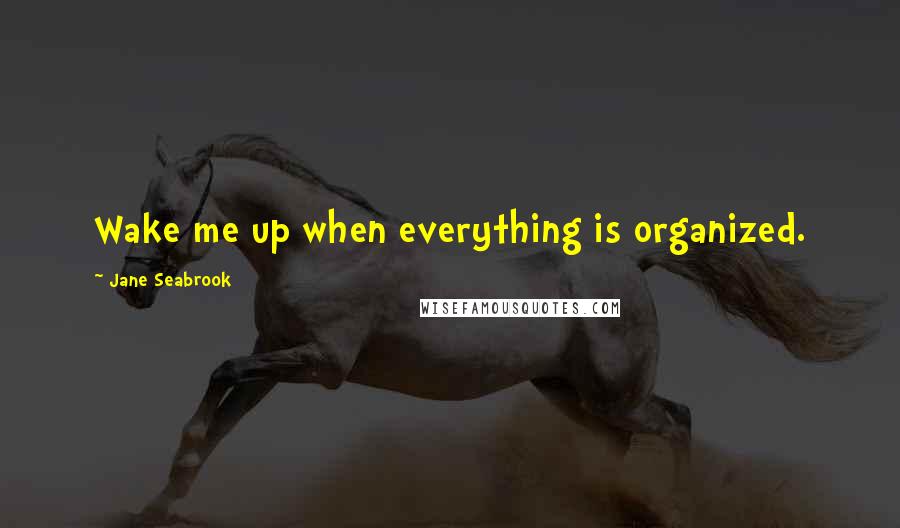 Jane Seabrook quotes: Wake me up when everything is organized.