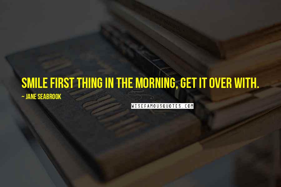 Jane Seabrook quotes: Smile first thing in the morning, get it over with.