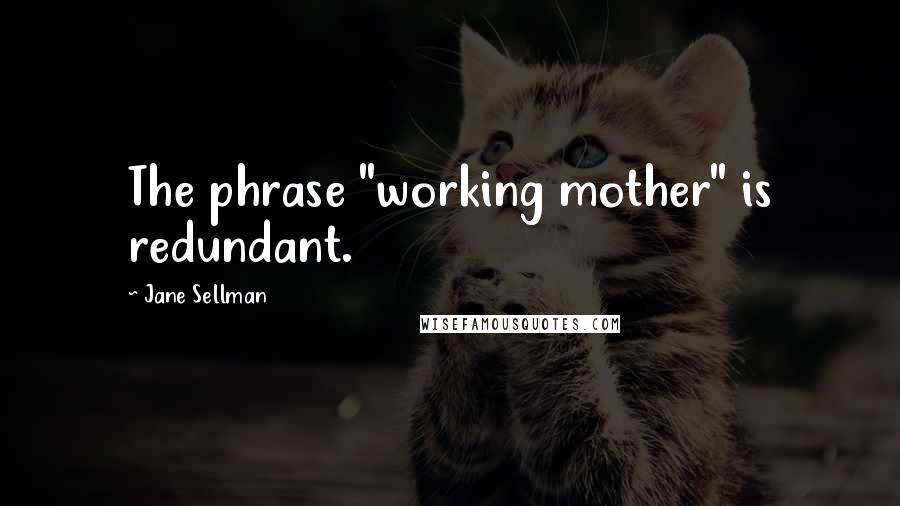 Jane Sellman quotes: The phrase "working mother" is redundant.