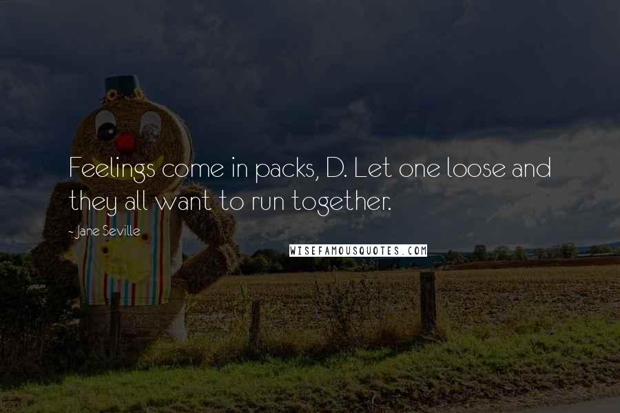 Jane Seville quotes: Feelings come in packs, D. Let one loose and they all want to run together.