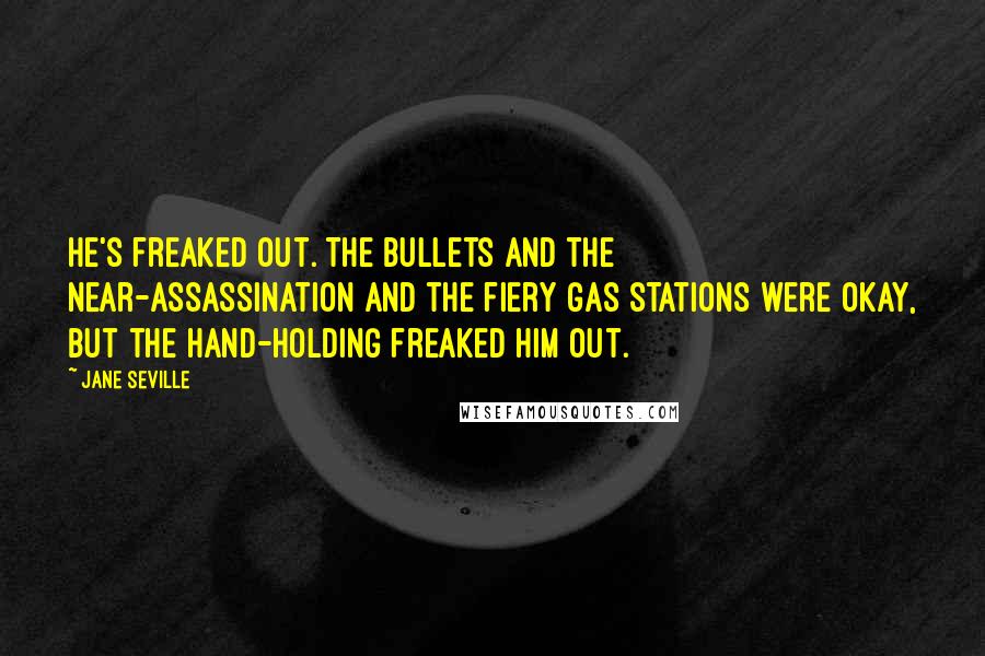 Jane Seville quotes: He's freaked out. The bullets and the near-assassination and the fiery gas stations were okay, but the hand-holding freaked him out.