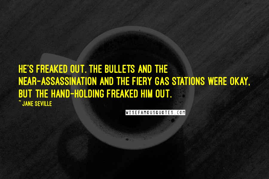 Jane Seville quotes: He's freaked out. The bullets and the near-assassination and the fiery gas stations were okay, but the hand-holding freaked him out. Jane Seville quotes: He's freaked out. The bullets and the near-assassination and the fiery gas stations were okay, but the hand-holding freaked him out.
