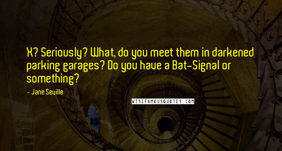 Jane Seville quotes: X? Seriously? What, do you meet them in darkened parking garages? Do you have a Bat-Signal or something? Jane Seville quotes: X? Seriously? What, do you meet them in darkened parking garages? Do you have a Bat-Signal or something?