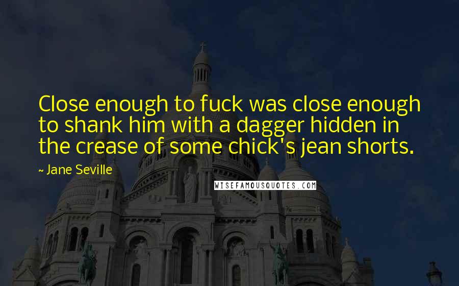 Jane Seville quotes: Close enough to fuck was close enough to shank him with a dagger hidden in the crease of some chick's jean shorts.