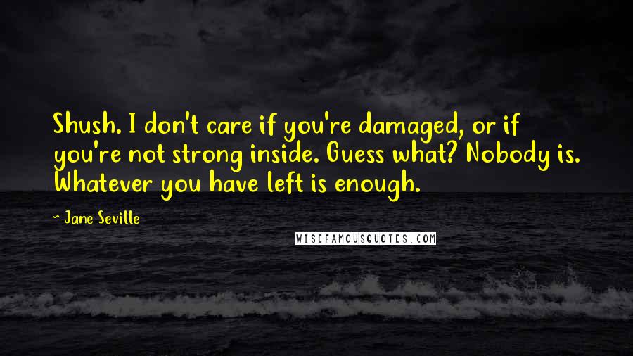 Jane Seville quotes: Shush. I don't care if you're damaged, or if you're not strong inside. Guess what? Nobody is. Whatever you have left is enough. Jane Seville quotes: Shush. I don't care if you're damaged, or if you're not strong inside. Guess what? Nobody is. Whatever you have left is enough.