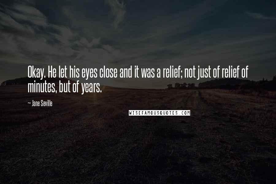 Jane Seville quotes: Okay. He let his eyes close and it was a relief; not just of relief of minutes, but of years.