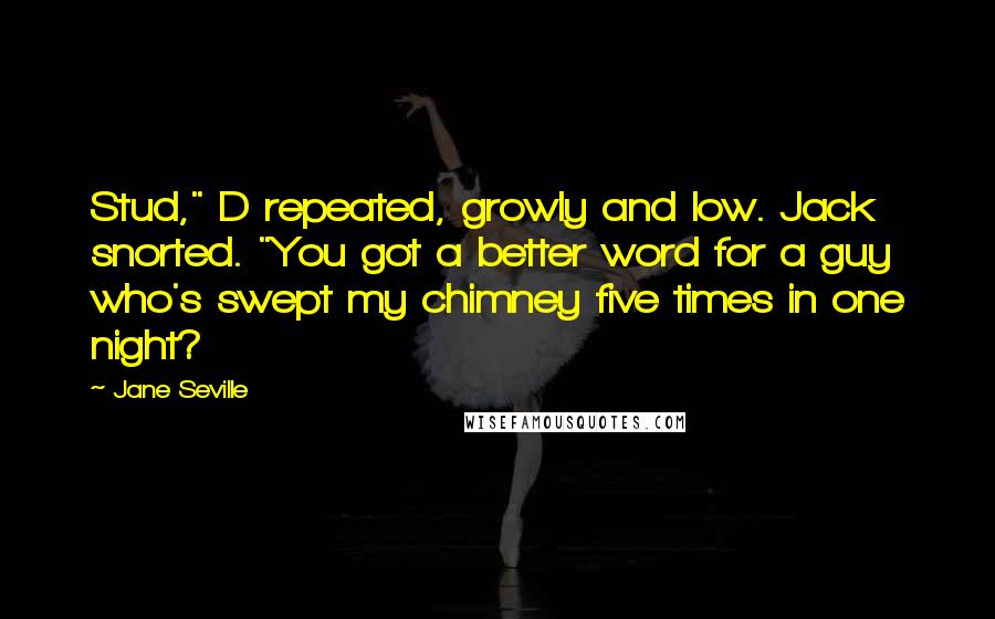 Jane Seville quotes: Stud," D repeated, growly and low. Jack snorted. "You got a better word for a guy who's swept my chimney five times in one night? Jane Seville quotes: Stud," D repeated, growly and low. Jack snorted. "You got a better word for a guy who's swept my chimney five times in one night?