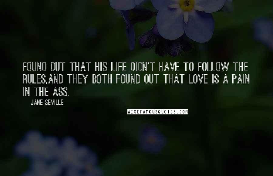 Jane Seville quotes: Found out that his life didn't have to follow the rules,and they both found out that love is a pain in the ass. Jane Seville quotes: Found out that his life didn't have to follow the rules,and they both found out that love is a pain in the ass.