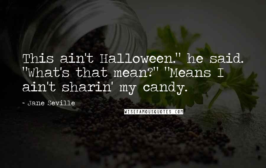 Jane Seville quotes: This ain't Halloween." he said. "What's that mean?" "Means I ain't sharin' my candy.