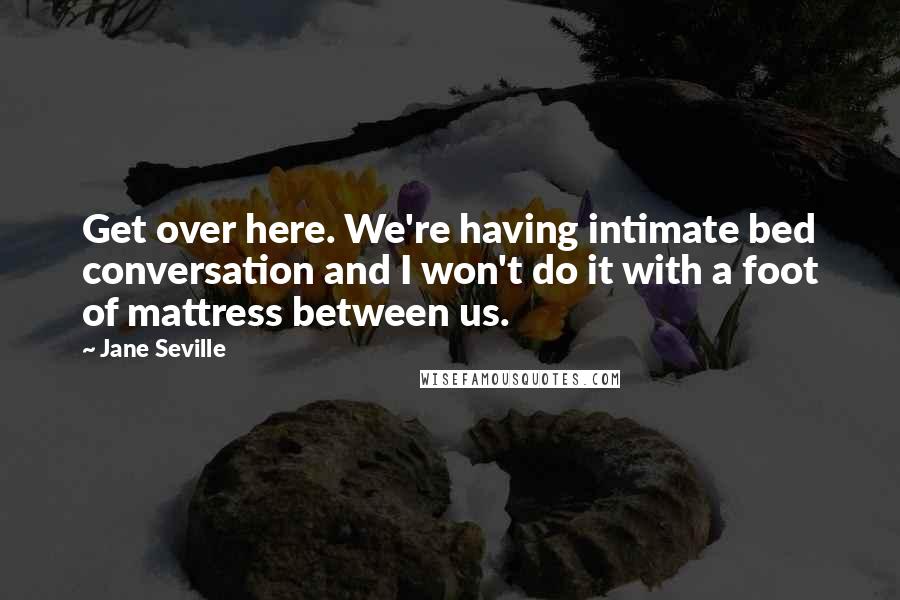 Jane Seville quotes: Get over here. We're having intimate bed conversation and I won't do it with a foot of mattress between us. Jane Seville quotes: Get over here. We're having intimate bed conversation and I won't do it with a foot of mattress between us.