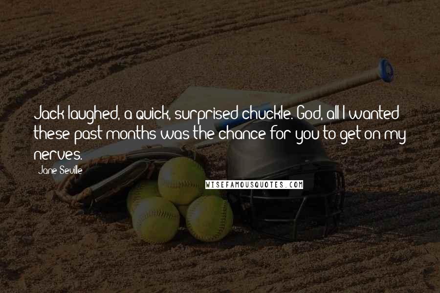 Jane Seville quotes: Jack laughed, a quick, surprised chuckle. God, all I wanted these past months was the chance for you to get on my nerves. Jane Seville quotes: Jack laughed, a quick, surprised chuckle. God, all I wanted these past months was the chance for you to get on my nerves.