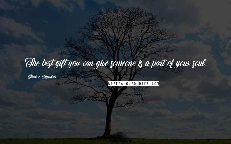 Jane Seymour quotes: The best gift you can give someone is a part of your soul.