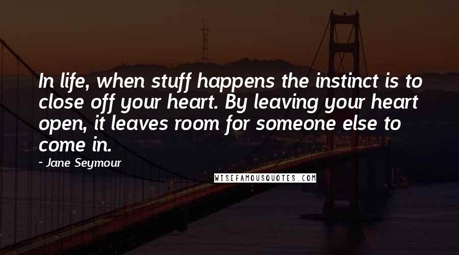 Jane Seymour quotes: In life, when stuff happens the instinct is to close off your heart. By leaving your heart open, it leaves room for someone else to come in.