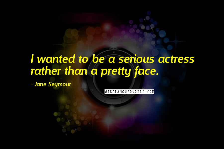 Jane Seymour quotes: I wanted to be a serious actress rather than a pretty face.