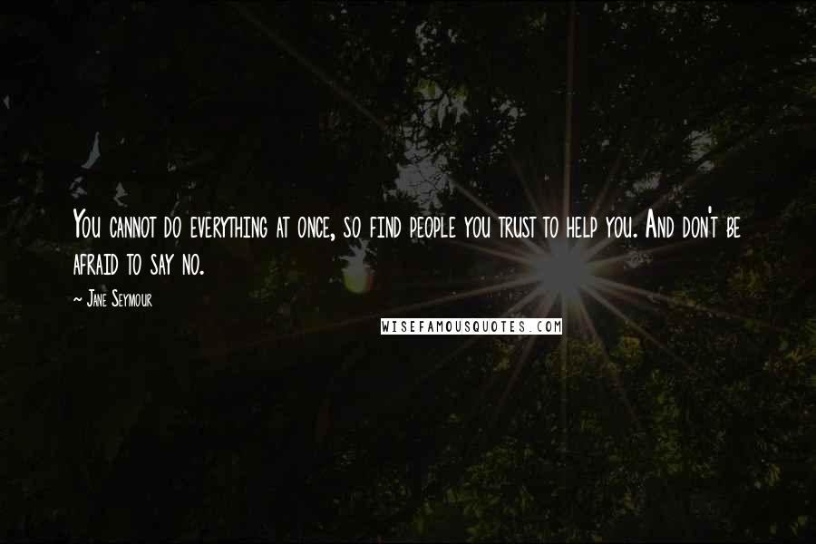 Jane Seymour quotes: You cannot do everything at once, so find people you trust to help you. And don't be afraid to say no. Jane Seymour quotes: You cannot do everything at once, so find people you trust to help you. And don't be afraid to say no.