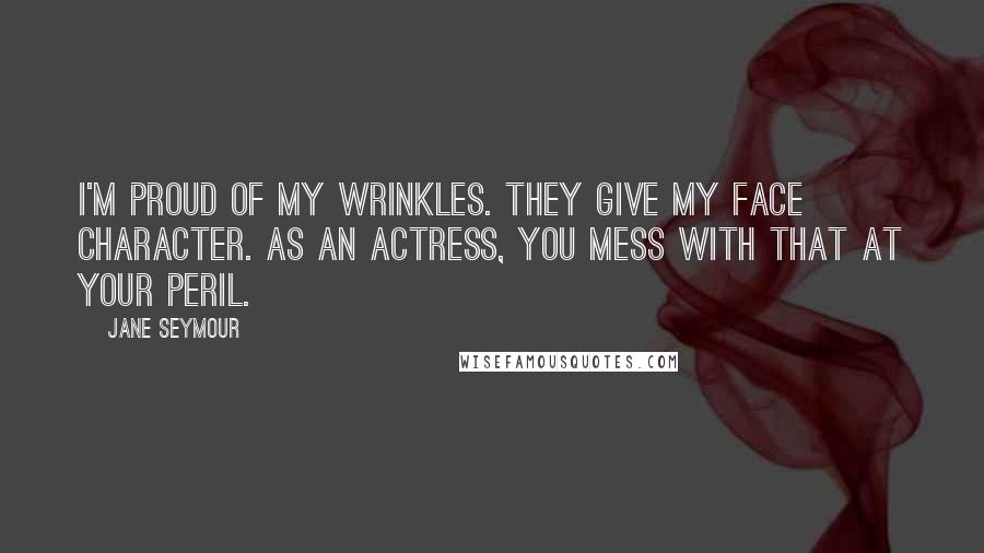 Jane Seymour quotes: I'm proud of my wrinkles. They give my face character. As an actress, you mess with that at your peril.