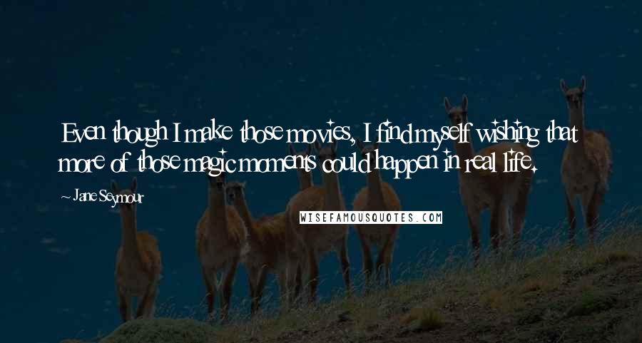 Jane Seymour quotes: Even though I make those movies, I find myself wishing that more of those magic moments could happen in real life.