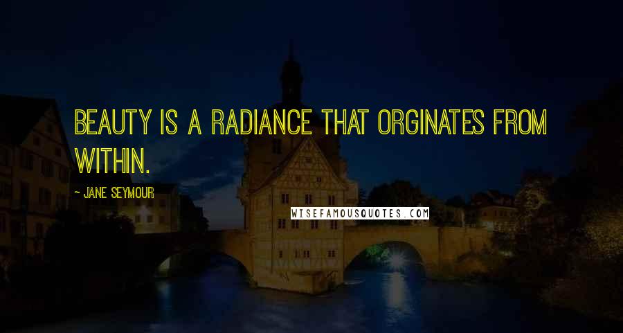 Jane Seymour quotes: Beauty is a radiance that orginates from within.