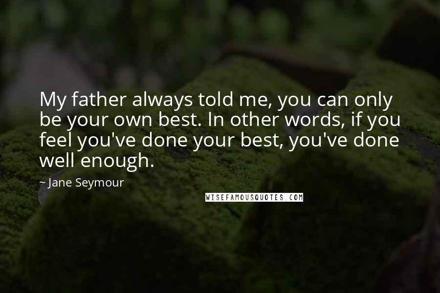 Jane Seymour quotes: My father always told me, you can only be your own best. In other words, if you feel you've done your best, you've done well enough.