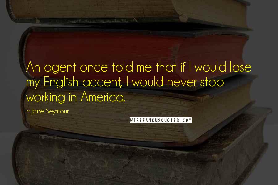 Jane Seymour quotes: An agent once told me that if I would lose my English accent, I would never stop working in America. Jane Seymour quotes: An agent once told me that if I would lose my English accent, I would never stop working in America.