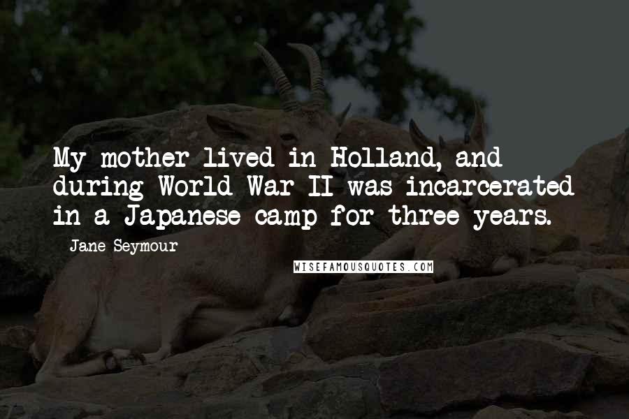 Jane Seymour quotes: My mother lived in Holland, and during World War II was incarcerated in a Japanese camp for three years. Jane Seymour quotes: My mother lived in Holland, and during World War II was incarcerated in a Japanese camp for three years.