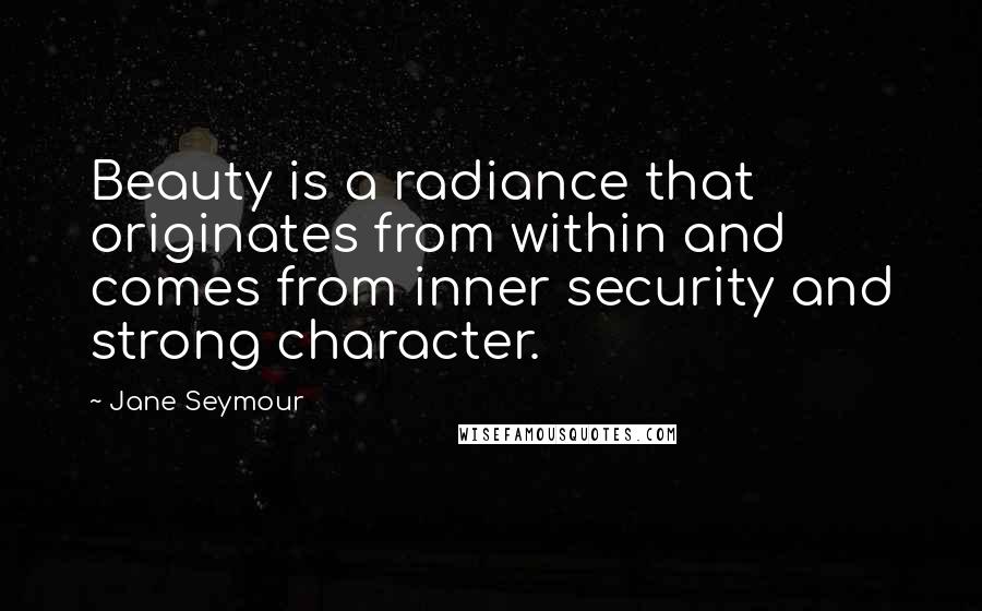 Jane Seymour quotes: Beauty is a radiance that originates from within and comes from inner security and strong character.