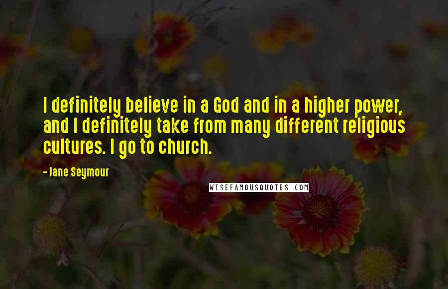 Jane Seymour quotes: I definitely believe in a God and in a higher power, and I definitely take from many different religious cultures. I go to church.