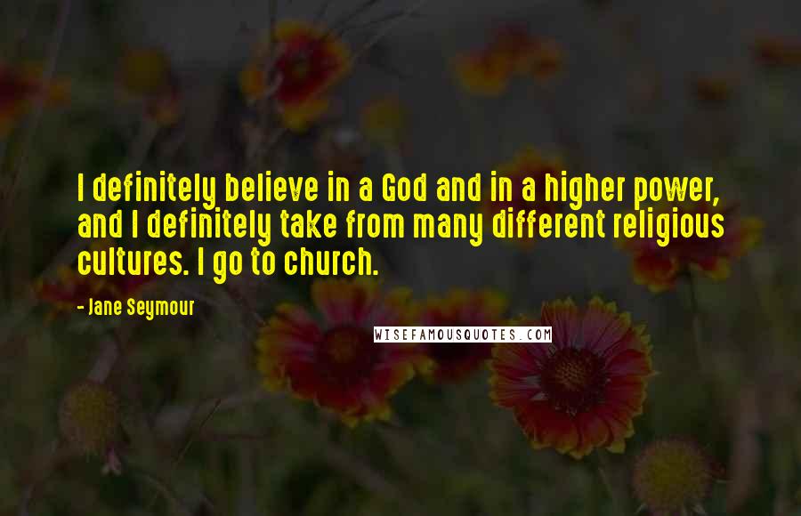 Jane Seymour quotes: I definitely believe in a God and in a higher power, and I definitely take from many different religious cultures. I go to church. Jane Seymour quotes: I definitely believe in a God and in a higher power, and I definitely take from many different religious cultures. I go to church.