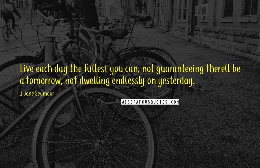 Jane Seymour quotes: Live each day the fullest you can, not guaranteeing therell be a tomorrow, not dwelling endlessly on yesterday.