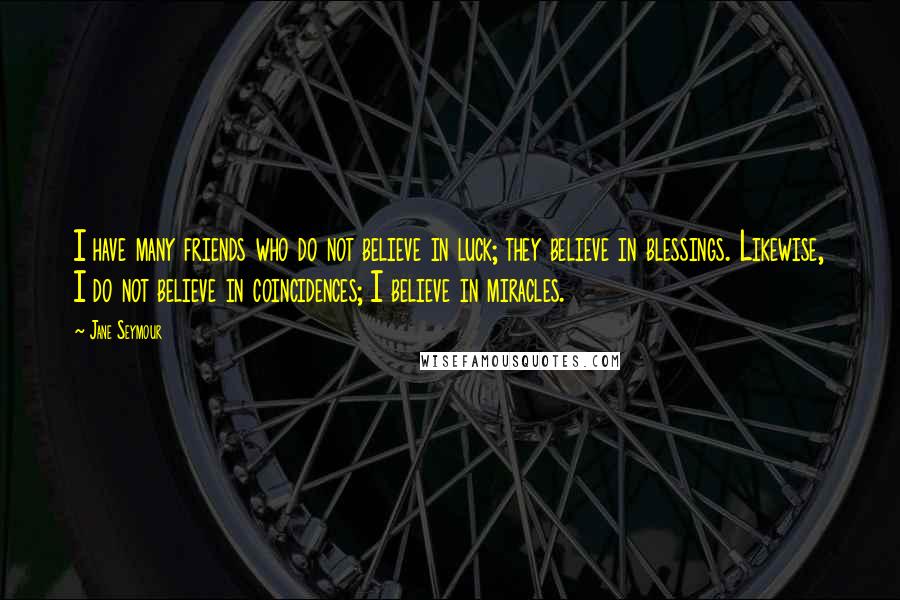 Jane Seymour quotes: I have many friends who do not believe in luck; they believe in blessings. Likewise, I do not believe in coincidences; I believe in miracles.