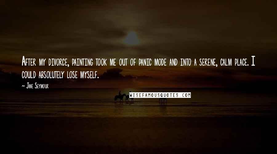 Jane Seymour quotes: After my divorce, painting took me out of panic mode and into a serene, calm place. I could absolutely lose myself.