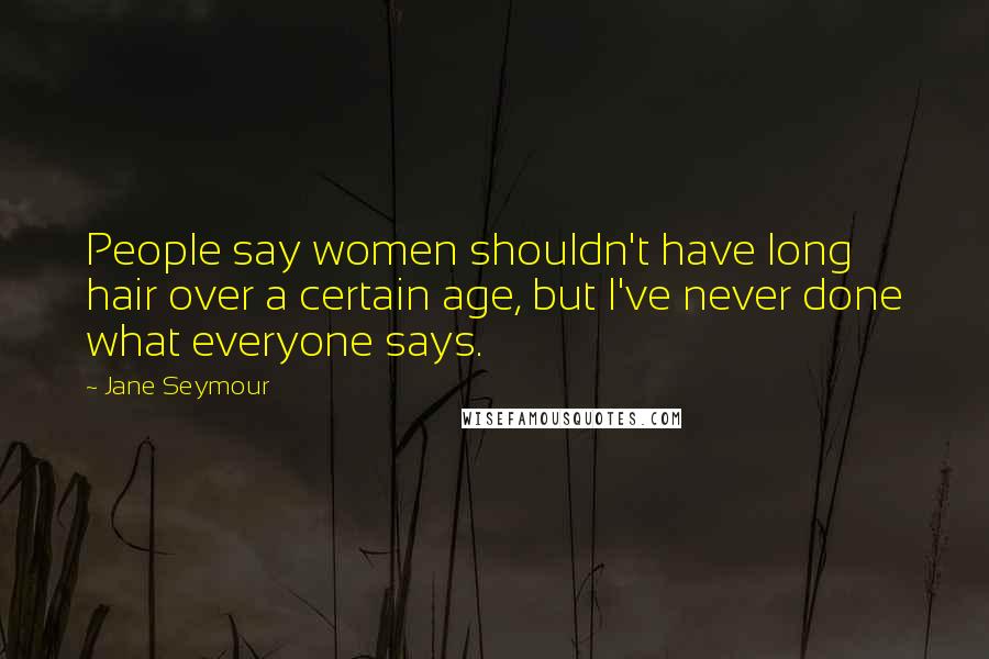 Jane Seymour quotes: People say women shouldn't have long hair over a certain age, but I've never done what everyone says. Jane Seymour quotes: People say women shouldn't have long hair over a certain age, but I've never done what everyone says.