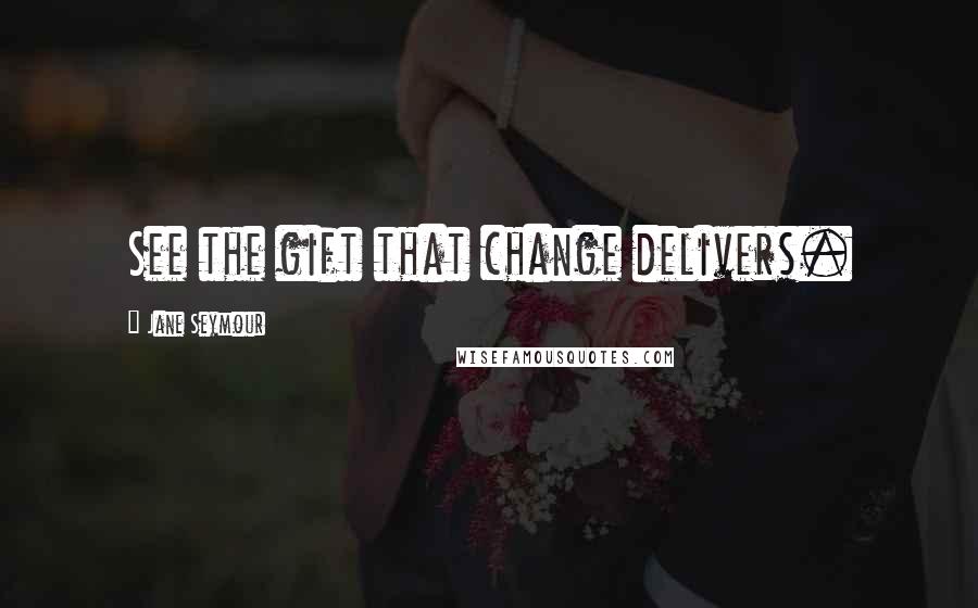 Jane Seymour quotes: See the gift that change delivers.