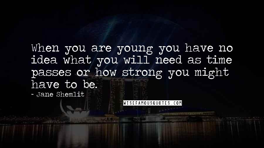 Jane Shemlit quotes: When you are young you have no idea what you will need as time passes or how strong you might have to be.