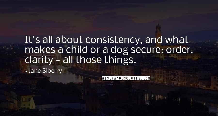Jane Siberry quotes: It's all about consistency, and what makes a child or a dog secure: order, clarity - all those things. Jane Siberry quotes: It's all about consistency, and what makes a child or a dog secure: order, clarity - all those things.