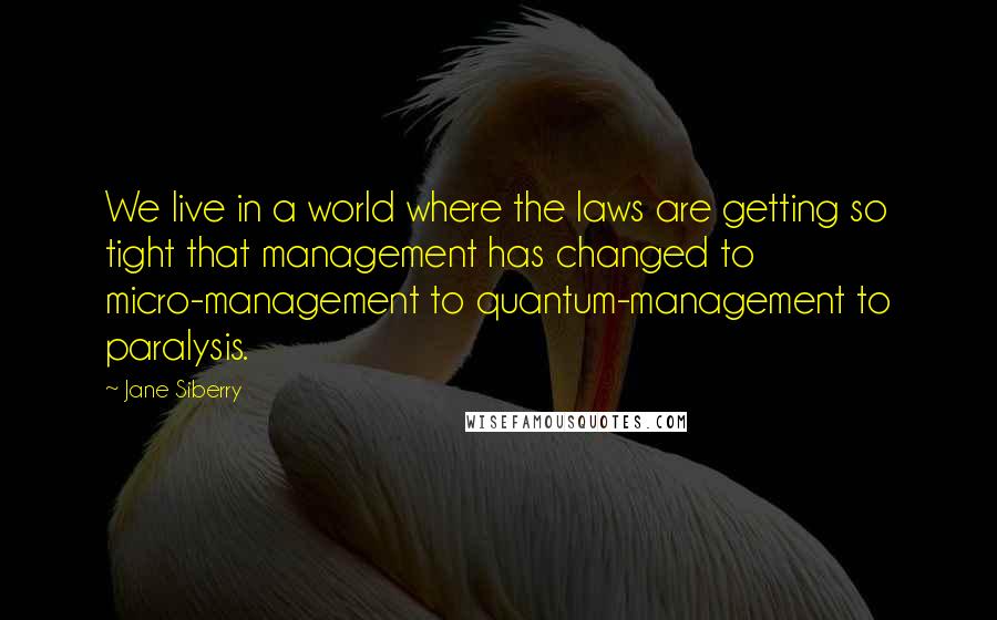 Jane Siberry quotes: We live in a world where the laws are getting so tight that management has changed to micro-management to quantum-management to paralysis. Jane Siberry quotes: We live in a world where the laws are getting so tight that management has changed to micro-management to quantum-management to paralysis.