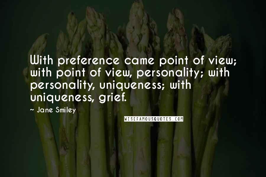 Jane Smiley quotes: With preference came point of view; with point of view, personality; with personality, uniqueness; with uniqueness, grief.