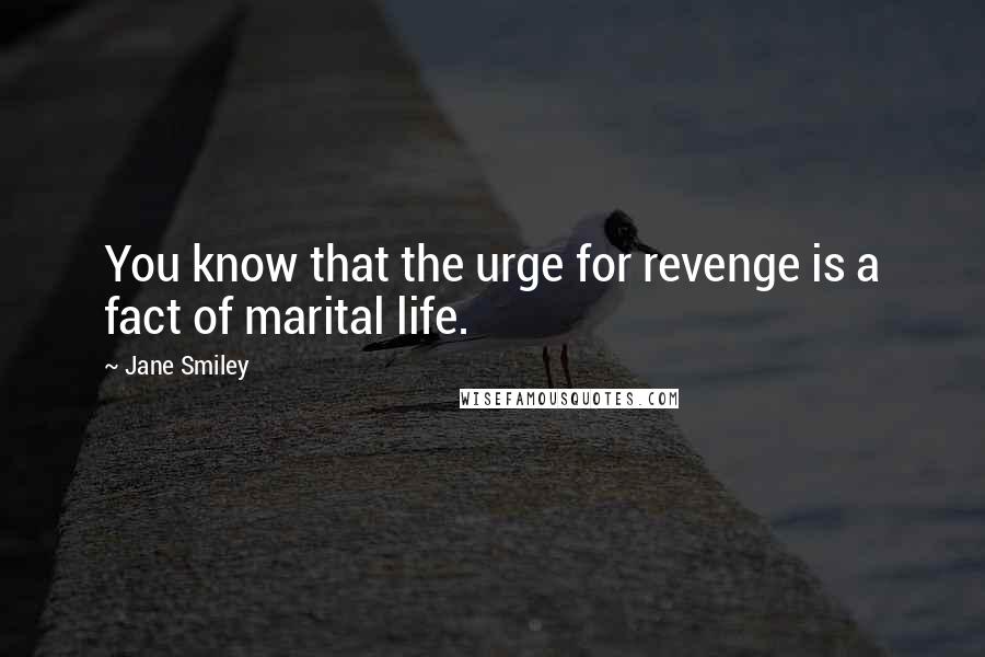 Jane Smiley quotes: You know that the urge for revenge is a fact of marital life.