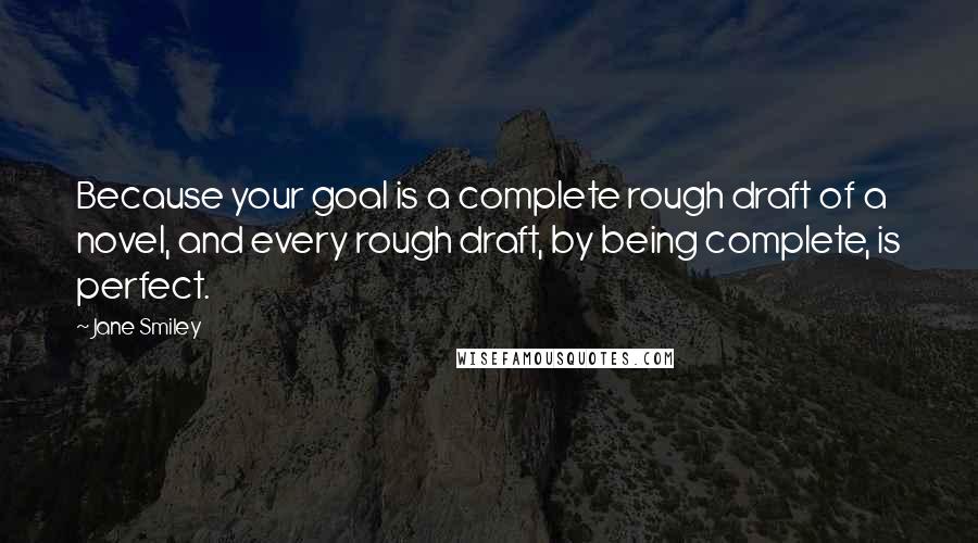 Jane Smiley quotes: Because your goal is a complete rough draft of a novel, and every rough draft, by being complete, is perfect.