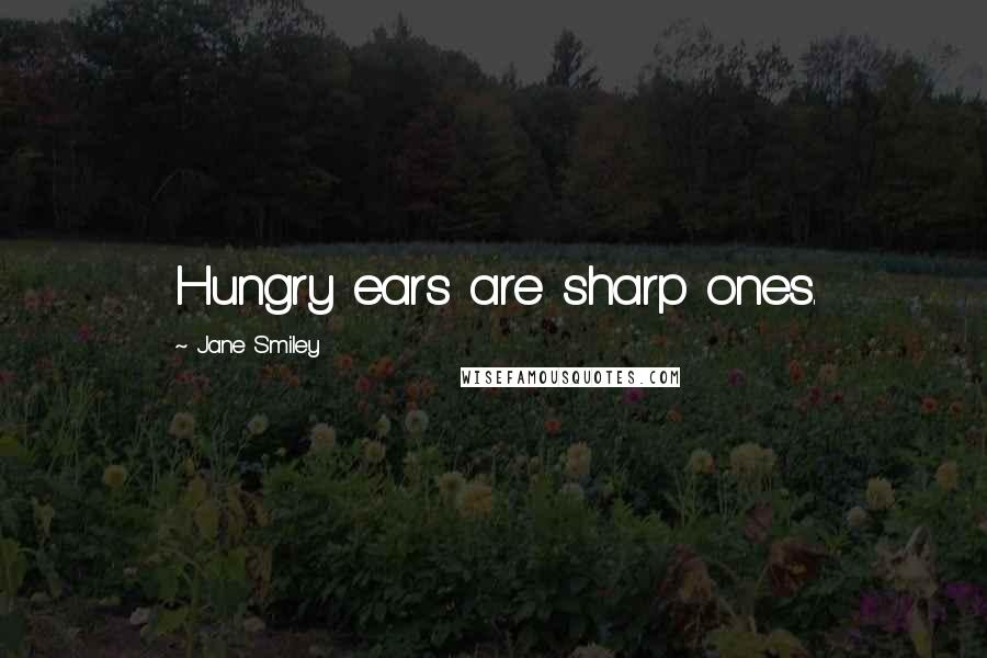 Jane Smiley quotes: Hungry ears are sharp ones.