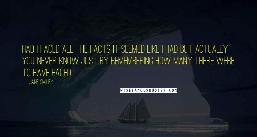 Jane Smiley quotes: Had I faced all the facts It seemed like I had but actually you never know just by remembering how many there were to have faced.