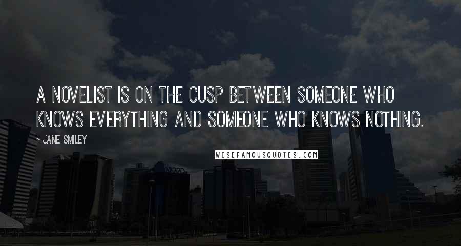 Jane Smiley quotes: A novelist is on the cusp between someone who knows everything and someone who knows nothing.