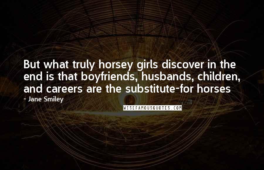 Jane Smiley quotes: But what truly horsey girls discover in the end is that boyfriends, husbands, children, and careers are the substitute-for horses