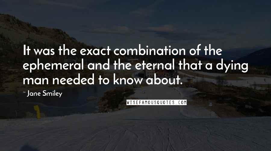 Jane Smiley quotes: It was the exact combination of the ephemeral and the eternal that a dying man needed to know about.