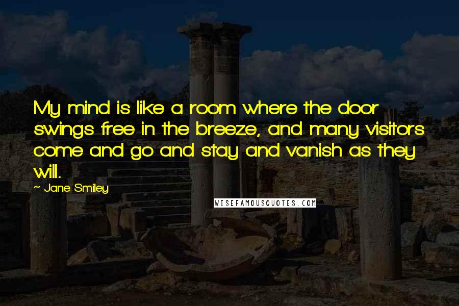 Jane Smiley quotes: My mind is like a room where the door swings free in the breeze, and many visitors come and go and stay and vanish as they will.