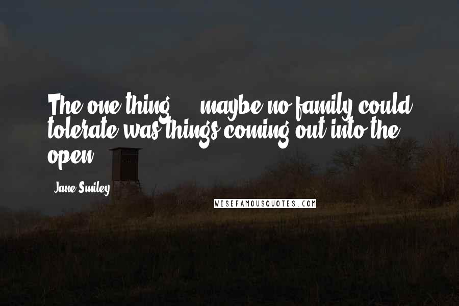 Jane Smiley quotes: The one thing ... maybe no family could tolerate was things coming out into the open.