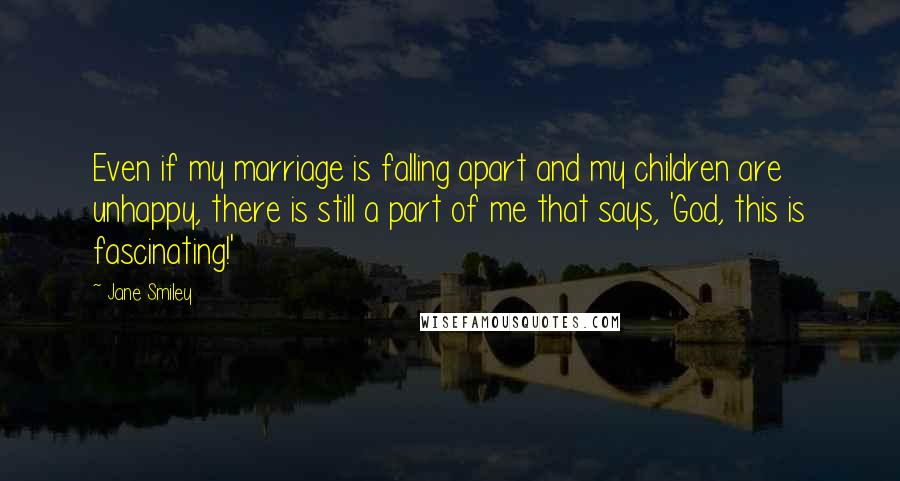 Jane Smiley quotes: Even if my marriage is falling apart and my children are unhappy, there is still a part of me that says, 'God, this is fascinating!'