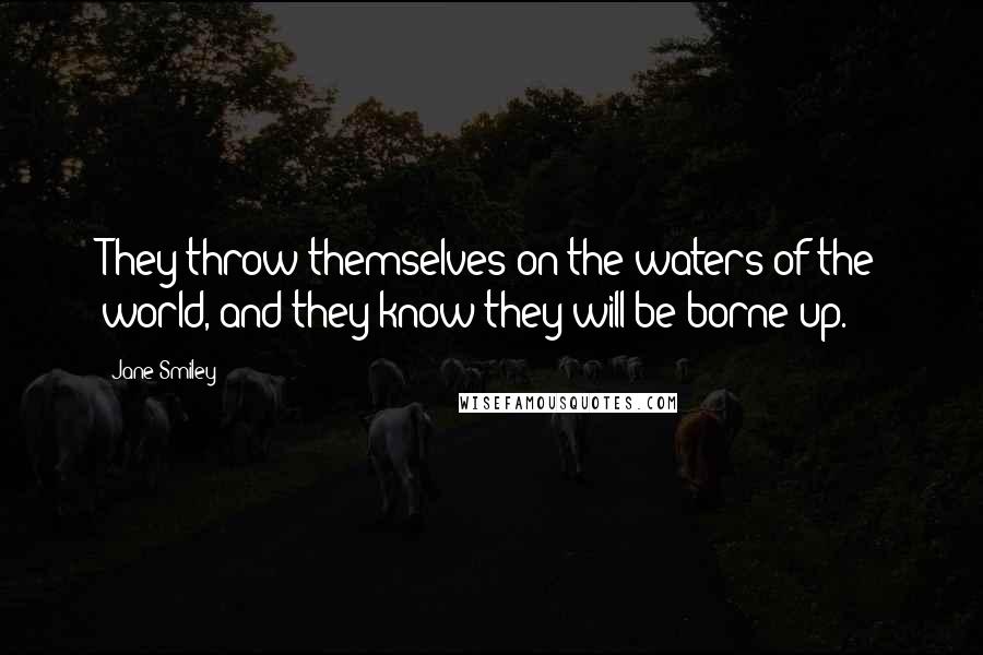 Jane Smiley quotes: They throw themselves on the waters of the world, and they know they will be borne up.