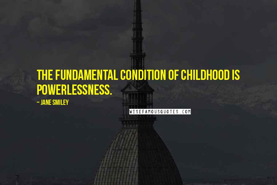 Jane Smiley quotes: The fundamental condition of childhood is powerlessness.